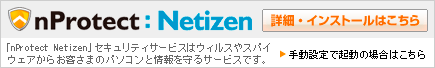 「nProtect Netizen」セキュリティサービスはウィルスやスパイウェアからお客さまのパソコンと情報を守るサービスです。