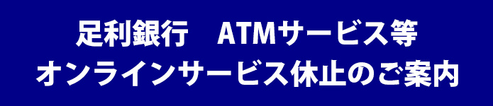 足利銀行 ATMサービス等 オンラインサービス休止のご案内