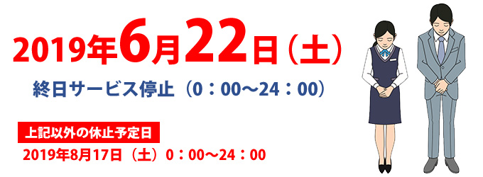>2019年6月22日(土)終日サービス停止(0:00〜24:00)。上記以外の休止予定日 2019年8月17日(土)0:00〜24:00