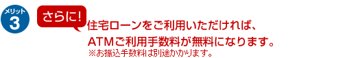 メリット3|さらに!住宅ローンをご利用いただければ、ATMご利用手数料が無料になります。※お振込手数料は別途かかります。