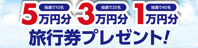 抽選で10名5万円分、抽選で20名3万円分、抽選で40名1万円分 旅行券プレゼント!
