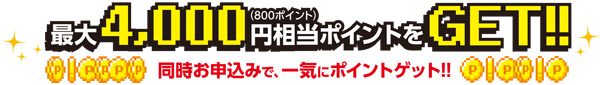 最大4,000円相当ポイント(800ポイント)をGET!! 同時お申込みで、一気にポイントゲット!!