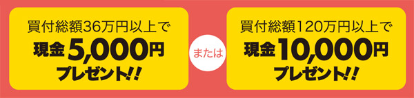 買付総額36万円以上で現金5,000円プレゼント!! または 買付総額120万円以上で現金10,000円プレゼント!!
