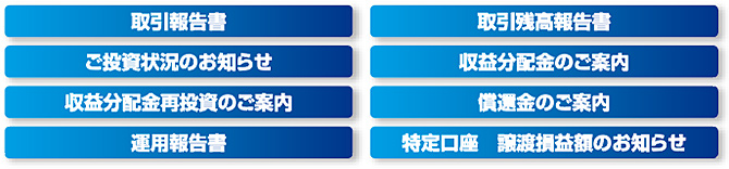 取引報告書、取引残高報告書、ご投資状況のお知らせ、収益分配金のご案内、収益分配金再投資のご案内、償還金のご案内、運用報告書、特定口座 譲渡損益額のお知らせ