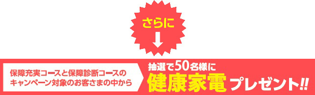 さらに、保障充実コースと保障診断コースのキャンペーン対象のお客さまの中から、抽選で50名様に健康家電プレゼント!!