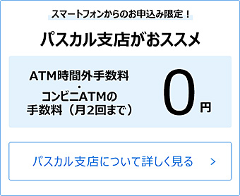 スマートフォンからのお申込み限定！パスカル支店がおススメ
。ATM時間外手数料・コンビニATMの 手数料（月2回まで）0円。パスカル支店について詳しく見る
