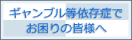 ギャンブル等依存症でお困りの皆様へ