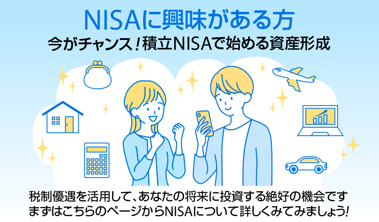 【NISAに興味がある方】今がチャンス！積立NISAで始める資産形成 税制優遇を活用して、あなたの将来に投資する絶好の機会です。まずはこちらのページからNISAについて詳しくみてみましょう！