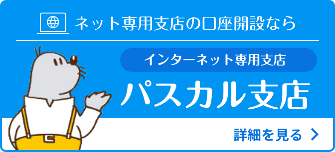 ネット専用支店を開くなら インターネット専用支店 パスカル支店 詳細を見る