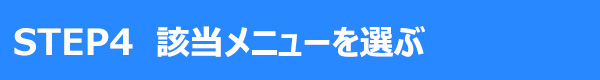STEP4 該当メニューを選ぶ