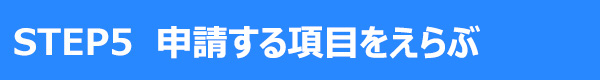 STEP5 申請する項目を
選ぶ