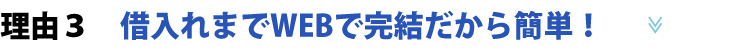 理由3　借入れまでWEBで完結だから簡単！