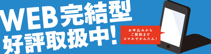 WEB完結型好評取扱中!お申込みからご契約までスマホでかんたん!