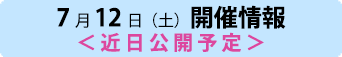 7月12日（土）開催情報＜近日公開予定＞