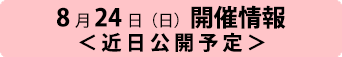 8月24日（日）開催情報＜近日公開予定＞