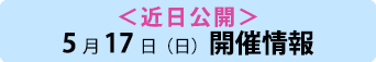 ＜近日公開＞5月17日（日）開催情報