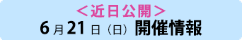 ＜近日公開＞6月21日（日）開催情報