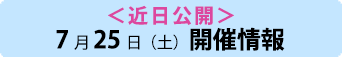 ＜近日公開＞7月25日（土）開催情報