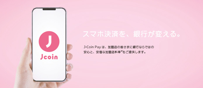 スマホ決済を、銀行が変える。J－Coin Payは加盟店の皆さまに銀行ならではの安心と、安価な加盟店料率をご提供します。