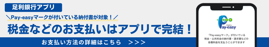 【足利銀行アプリ】Pay-easyマークが付いている納付書が対象！税金などのお支払いはアプリで完結！お支払い方法の詳細を見る
