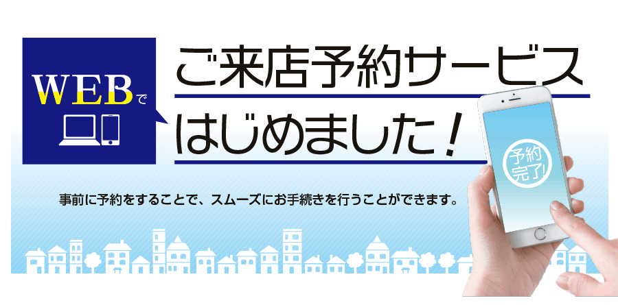 【WEB】ご来店予約サービスはじめました!事前に予約をすることで、スムーズにお手続きを行うことができます。