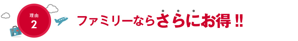 理由2　ファミリーなら、さらにお得！！