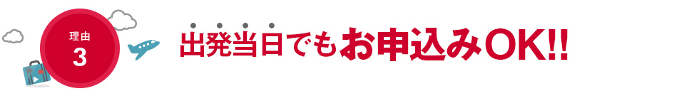 理由3　出発当日でも、お申込みOK！！