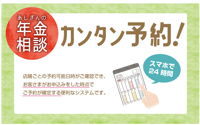 あしぎんの年金相談カンタン予約！　店舗ごとの予約可能日時がご確認でき、お客さまがお申込みをした時点で、ご予約が確定する便利なシステムです。