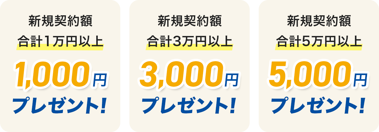新規契約額合計1万円以上 1,000円プレゼント！新規契約額合計3万円以上 3,000円プレゼント！新規契約額合計5万円以上 5,000円プレゼント！