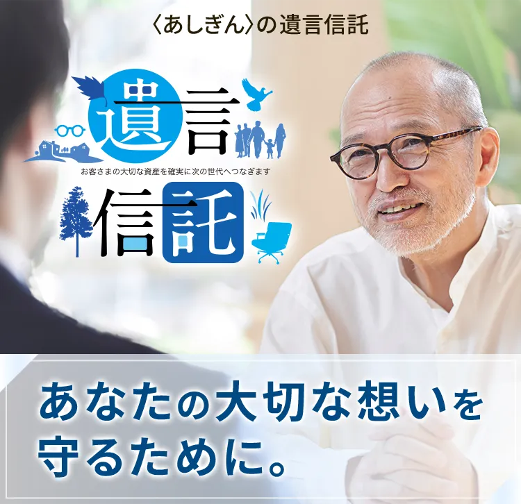 〈あしぎん〉の遺言信託 あなたの大切な想いを守るために。