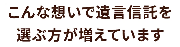 こんな想いで遺言信託を選ぶ方が増えています